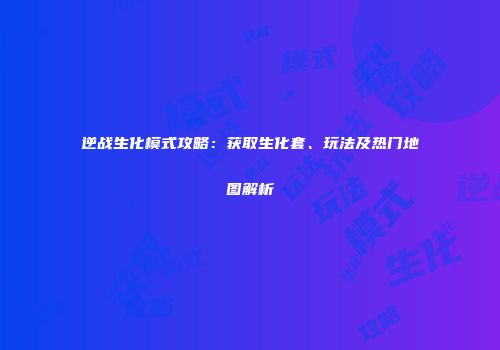 逆战生化模式攻略：获取生化套、玩法及热门地图解析