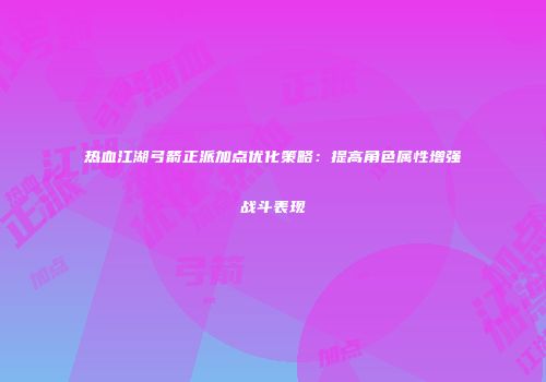 热血江湖弓箭正派加点优化策略:提高角色属性增强战斗表现