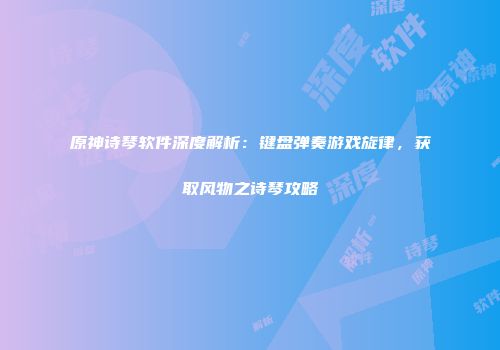 原神诗琴软件深度解析：键盘弹奏游戏旋律，获取风物之诗琴攻略