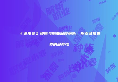 《逆水寒》种族与职业深度解析：探索武侠世界的多样性