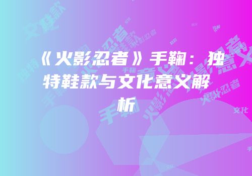 《火影忍者》手鞠：独特鞋款与文化意义解析