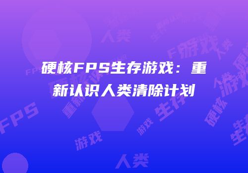 硬核FPS生存游戏：重新认识人类清除计划