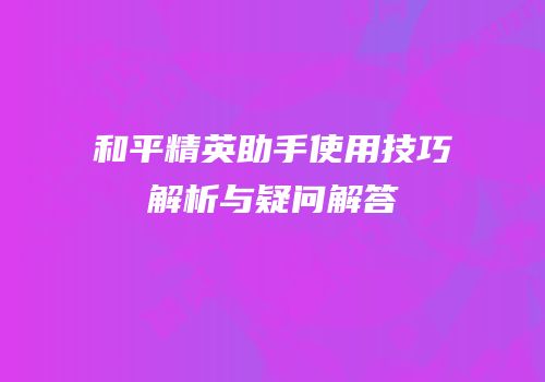 和平精英助手使用技巧解析与疑问解答