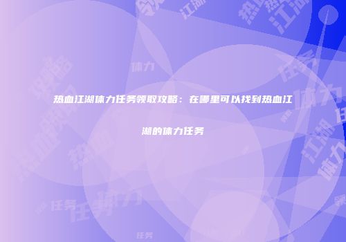 热血江湖体力任务领取攻略：在哪里可以找到热血江湖的体力任务