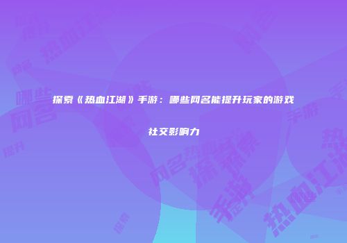 探索《热血江湖》手游：哪些网名能提升玩家的游戏社交影响力