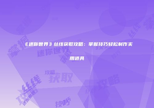 《迷你世界》丝线获取攻略：掌握技巧轻松制作实用道具