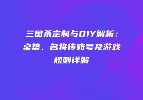 三国杀定制与DIY解析：桌垫、名将传账号及游戏规则详解