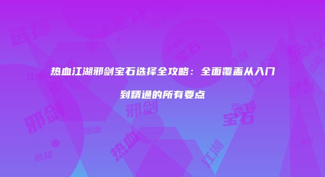热血江湖邪剑宝石选择全攻略:全面覆盖从入门到精通的所有要点