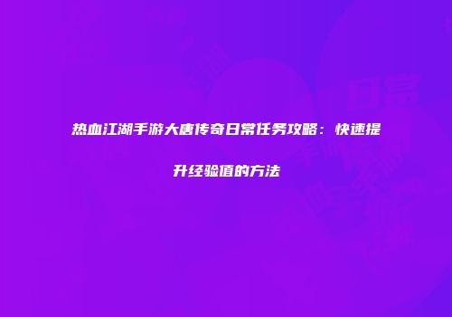 热血江湖手游大唐传奇日常任务攻略：快速提升经验值的方法