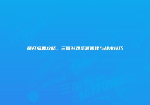 精打细算攻略：三国游戏资源管理与战术技巧