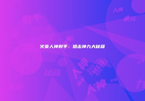 火柴人神射手：狙击神九大秘籍