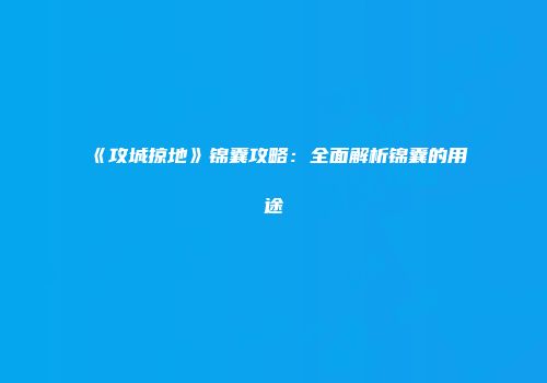 《攻城掠地》锦囊攻略：全面解析锦囊的用途