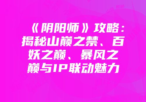 《阴阳师》攻略：揭秘山巅之禁、百妖之巅、暴风之巅与IP联动魅力