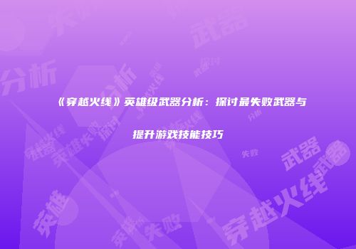 《穿越火线》英雄级武器分析：探讨最失败武器与提升游戏技能技巧