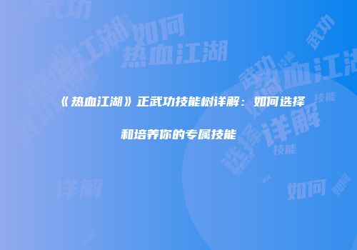 《热血江湖》正武功技能树详解：如何选择和培养你的专属技能