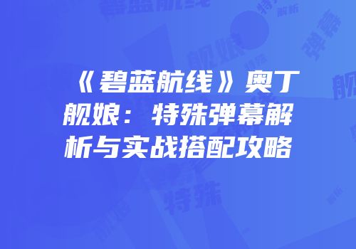 《碧蓝航线》奥丁舰娘：特殊弹幕解析与实战搭配攻略