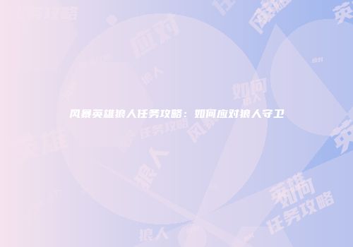 风暴英雄狼人任务攻略：如何应对狼人守卫