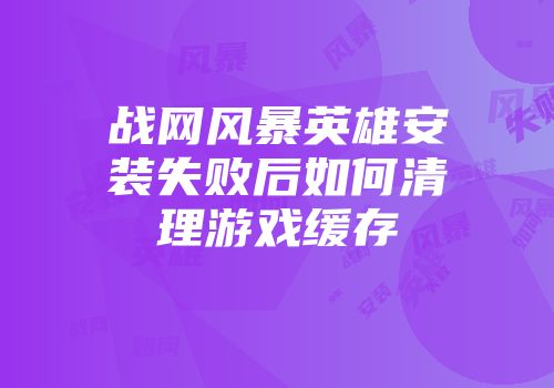 战网风暴英雄安装失败后如何清理游戏缓存