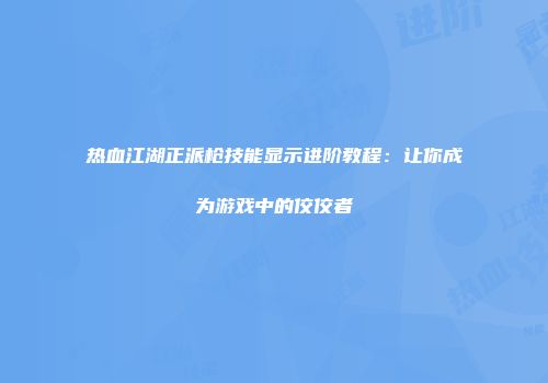 热血江湖正派枪技能显示进阶教程：让你成为游戏中的佼佼者