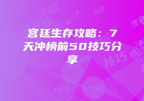 宫廷生存攻略：7天冲榜前50技巧分享