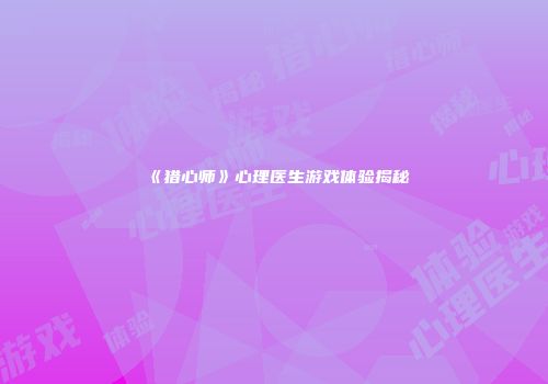 《猎心师》心理医生游戏体验揭秘