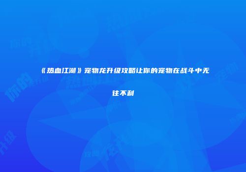 《热血江湖》宠物龙升级攻略让你的宠物在战斗中无往不利