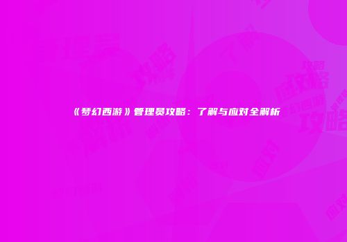 《梦幻西游》管理员攻略：了解与应对全解析