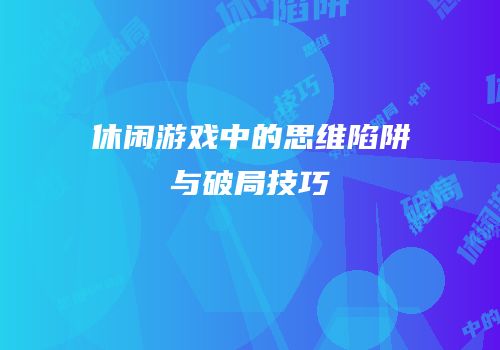 休闲游戏中的思维陷阱与破局技巧