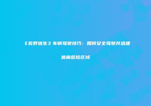 《荒野逃生》车辆驾驶技巧：如何安全驾驶并迅速逃离危险区域
