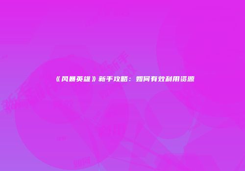 《风暴英雄》新手攻略：如何有效利用资源