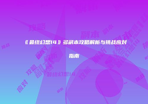 《最终幻想14》多副本攻略解析与挑战应对指南