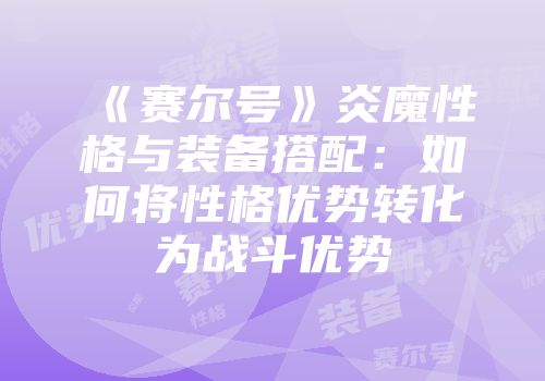 《赛尔号》炎魔性格与装备搭配：如何将性格优势转化为战斗优势