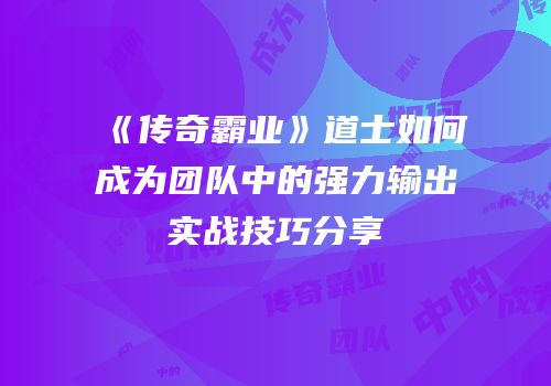 《传奇霸业》道士如何成为团队中的强力输出实战技巧分享