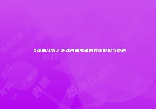 《热血江湖》游戏内抓龙猫的最佳时机与策略