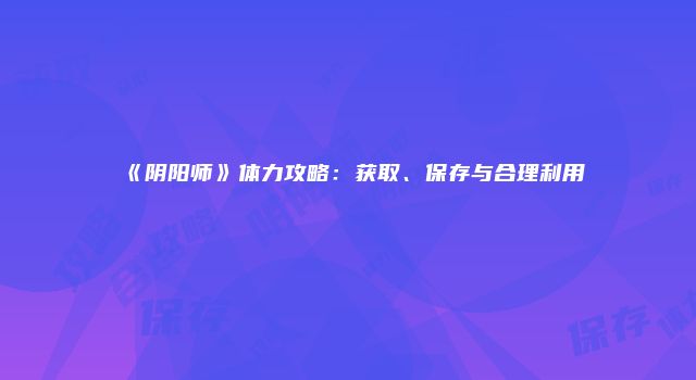 《阴阳师》体力攻略：获取、保存与合理利用
