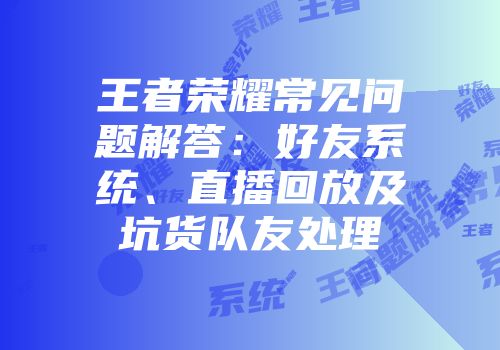 王者荣耀常见问题解答：好友系统、直播回放及坑货队友处理