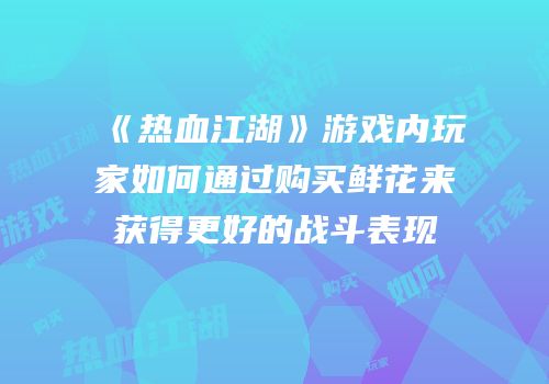 《热血江湖》游戏内玩家如何通过购买鲜花来获得更好的战斗表现