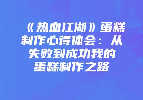 《热血江湖》蛋糕制作心得体会：从失败到成功我的蛋糕制作之路