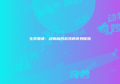 生命图谱：动物融合游戏的奇妙冒险