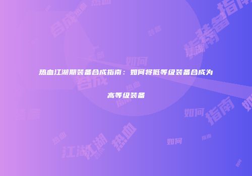 热血江湖期装备合成指南：如何将低等级装备合成为高等级装备