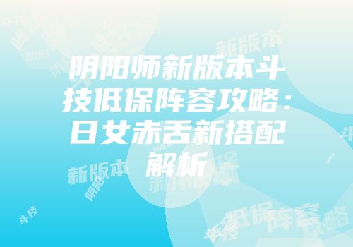 阴阳师新版本斗技低保阵容攻略：日女赤舌新搭配解析