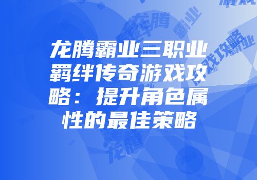 龙腾霸业三职业羁绊传奇游戏攻略：提升角色属性的最佳策略