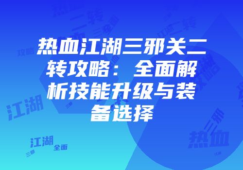 热血江湖三邪关二转攻略：全面解析技能升级与装备选择