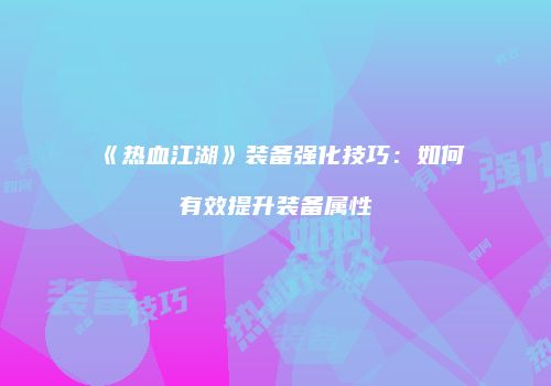 《热血江湖》装备强化技巧：如何有效提升装备属性