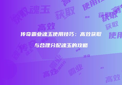 传奇霸业魂玉使用技巧：高效获取与合理分配魂玉的攻略