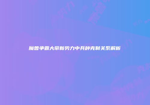 魔兽争霸大帝新势力中兵种克制关系解析