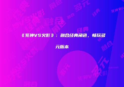 《死神VS火影》：融合经典角色，畅玩多元版本