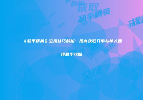 《和平精英》空投技巧解析：提高获取几率与单人四排胜率攻略