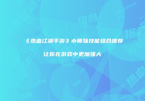 《热血江湖手游》小师妹技能组合推荐让你在游戏中更加强大