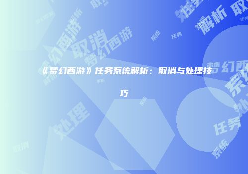 《梦幻西游》任务系统解析：取消与处理技巧